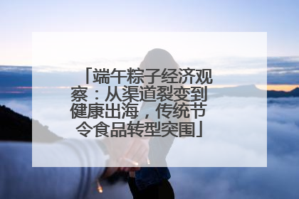 端午粽子经济观察：从渠道裂变到健康出海，传统节令食品转型突围