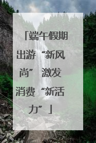 端午假期出游“新风尚” 激发消费“新活力”