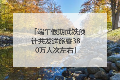 端午假期武铁预计共发送旅客380万人次左右