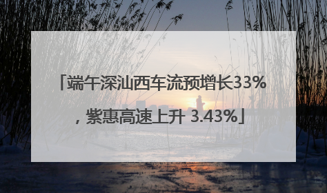 端午深汕西车流预增长33%，紫惠高速上升 3.43%