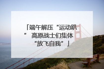 端午解压“运动趴” 高原战士们集体“放飞自我”