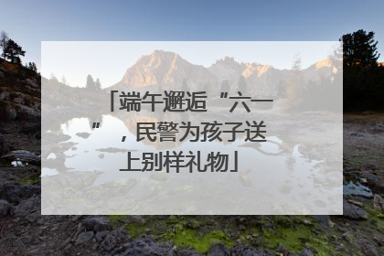 端午邂逅“六一”，民警为孩子送上别样礼物