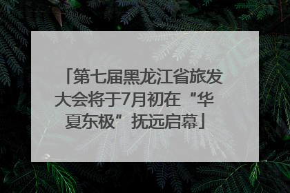 第七届黑龙江省旅发大会将于7月初在“华夏东极”抚远启幕