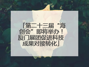 第二十三届“海创会”即将举办！厦门展团促进科技成果对接转化