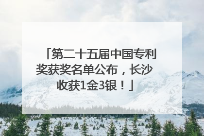 第二十五届中国专利奖获奖名单公布，长沙收获1金3银！
