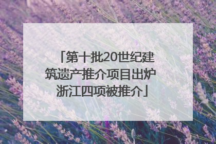 第十批20世纪建筑遗产推介项目出炉 浙江四项被推介