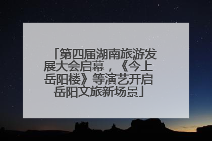 第四届湖南旅游发展大会启幕，《今上岳阳楼》等演艺开启岳阳文旅新场景