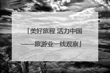 美好旅程 活力中国——旅游业一线观察