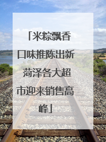 米粽飘香 口味推陈出新 菏泽各大超市迎来销售高峰