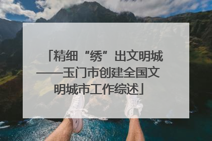 精细“绣”出文明城——玉门市创建全国文明城市工作综述