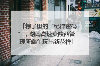 粽子里的“纪律密码”，湖南高速炎陵西管理所端午玩出新花样