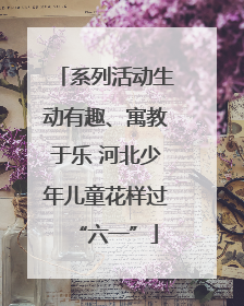 系列活动生动有趣、寓教于乐 河北少年儿童花样过“六一”