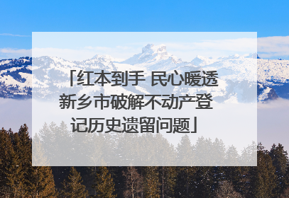 红本到手 民心暖透 新乡市破解不动产登记历史遗留问题