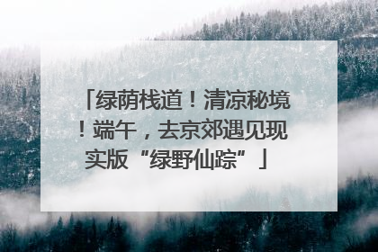 绿荫栈道！清凉秘境！端午，去京郊遇见现实版“绿野仙踪”