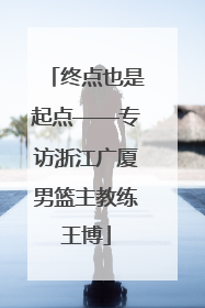 终点也是起点——专访浙江广厦男篮主教练王博