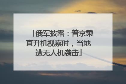 俄军披露：普京乘直升机视察时，当地遭无人机袭击
