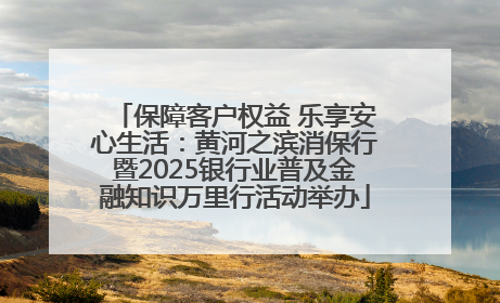 保障客户权益 乐享安心生活：黄河之滨消保行暨2025银行业普及金融知识万里行活动举办
