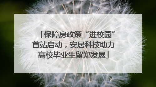 保障房政策“进校园”首站启动，安居科技助力高校毕业生留郑发展