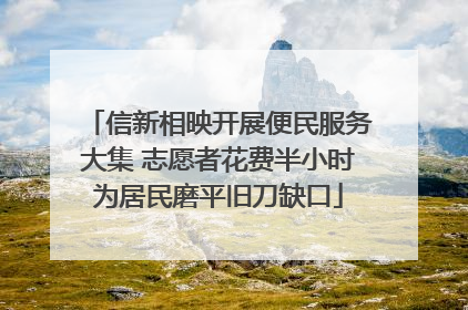 信新相映开展便民服务大集 志愿者花费半小时为居民磨平旧刀缺口