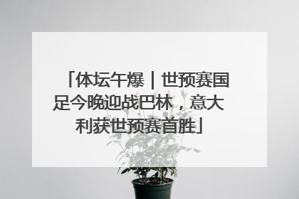 体坛午爆｜世预赛国足今晚迎战巴林，意大利获世预赛首胜
