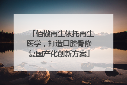 佰傲再生依托再生医学，打造口腔骨修复国产化创新方案