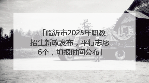 临沂市2025年职教招生新政发布，平行志愿6个，填报时间公布