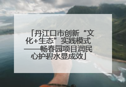 丹江口市创新“文化+生态”实践模式——畅春园项目润民心护碧水显成效