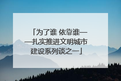 为了谁 依靠谁——扎实推进文明城市建设系列谈之一