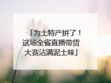 为土特产拼了！这场全省直播带货大赛沾满泥土味