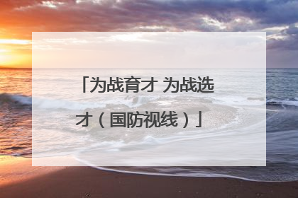 为战育才 为战选才（国防视线）