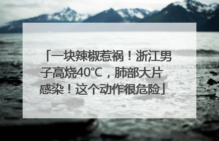 一块辣椒惹祸！浙江男子高烧40℃，肺部大片感染！这个动作很危险