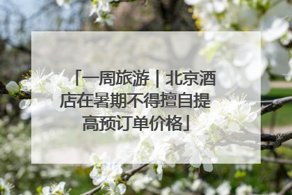 一周旅游｜北京酒店在暑期不得擅自提高预订单价格