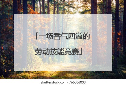 一场香气四溢的劳动技能竞赛