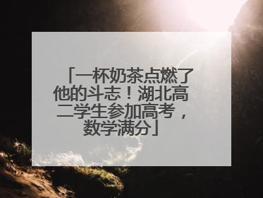 一杯奶茶点燃了他的斗志！湖北高二学生参加高考，数学满分