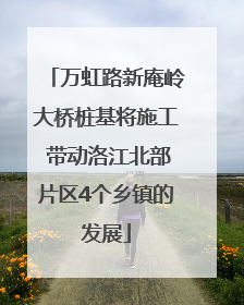 万虹路新庵岭大桥桩基将施工 带动洛江北部片区4个乡镇的发展