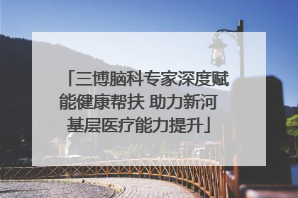 三博脑科专家深度赋能健康帮扶 助力新河基层医疗能力提升