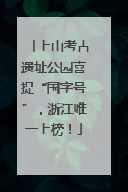 上山考古遗址公园喜提“国字号”，浙江唯一上榜！