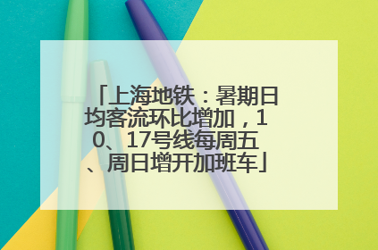 上海地铁：暑期日均客流环比增加，10、17号线每周五、周日增开加班车