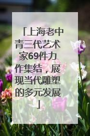 上海老中青三代艺术家69件力作集结，展现当代雕塑的多元发展