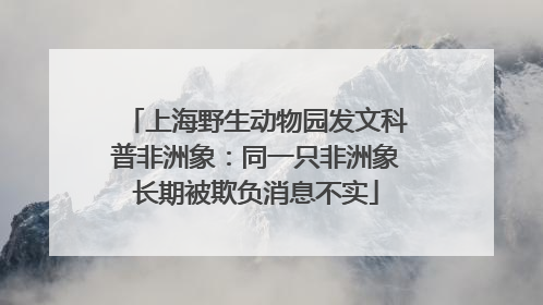 上海野生动物园发文科普非洲象：同一只非洲象长期被欺负消息不实