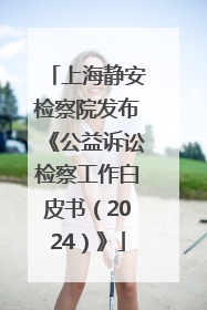 上海静安检察院发布《公益诉讼检察工作白皮书（2024）》