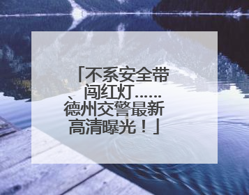 不系安全带、闯红灯……德州交警最新高清曝光！