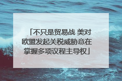 不只是贸易战 美对欧盟发起关税威胁意在掌握多项议程主导权