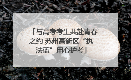 与高考考生共赴青春之约 苏州高新区“执法蓝”用心护考
