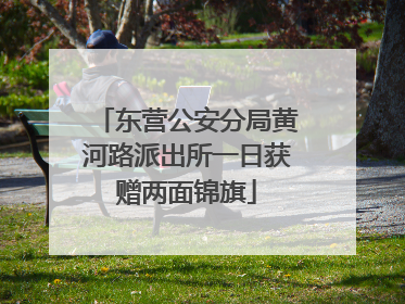 东营公安分局黄河路派出所一日获赠两面锦旗
