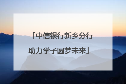 中信银行新乡分行助力学子圆梦未来