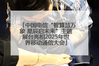 中国电信“智算慧万象 星辰启未来”主题展台亮相2025年世界移动通信大会