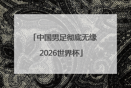 中国男足彻底无缘2026世界杯