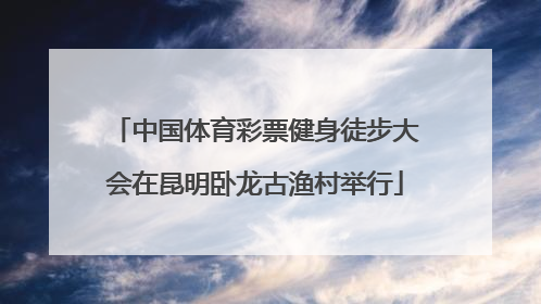 中国体育彩票健身徒步大会在昆明卧龙古渔村举行