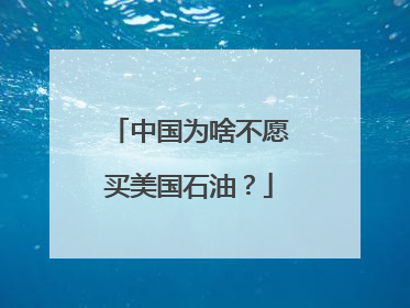 中国为啥不愿买美国石油？